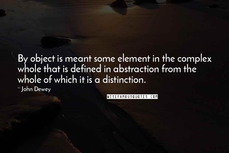 John Dewey Quotes: By object is meant some element in the complex whole that is defined in abstraction from the whole of which it is a distinction.