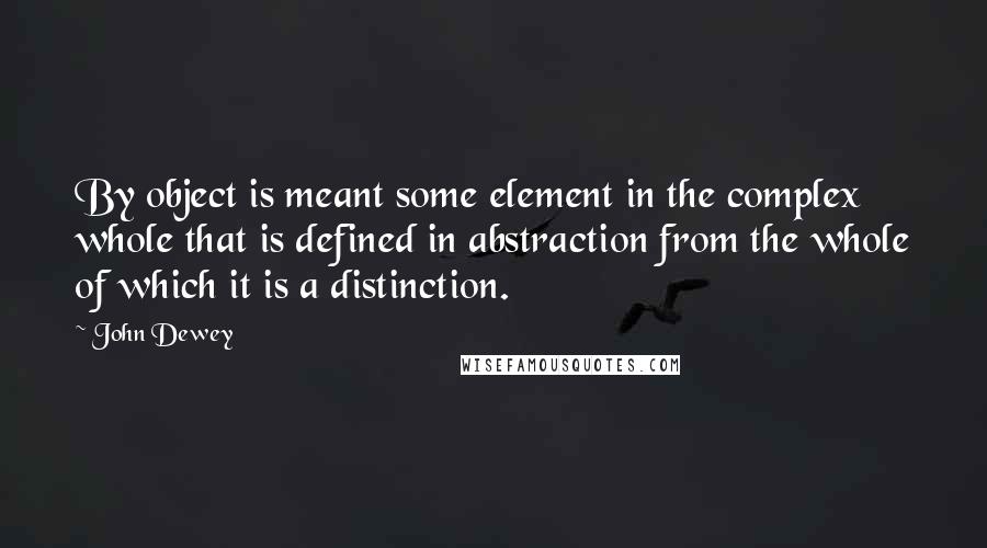 John Dewey Quotes: By object is meant some element in the complex whole that is defined in abstraction from the whole of which it is a distinction.