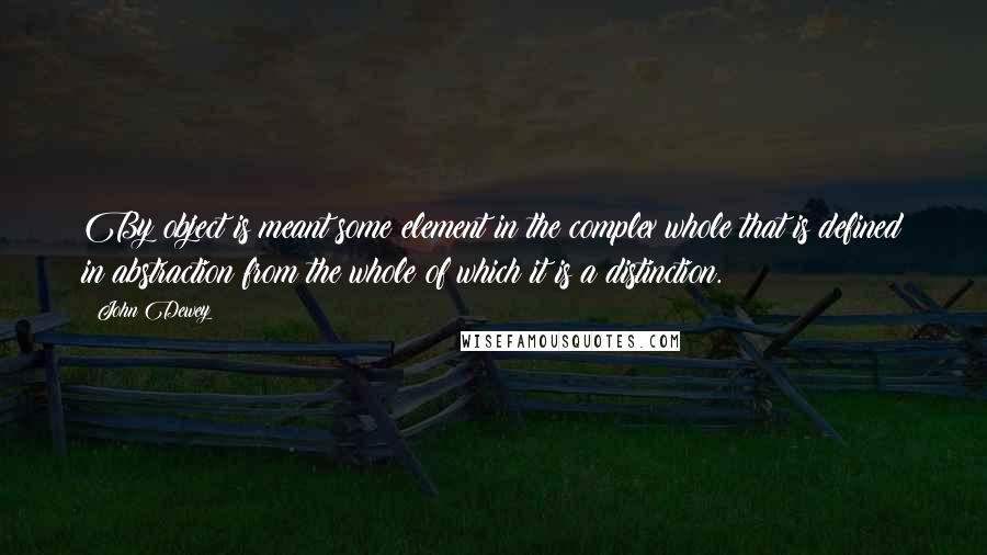 John Dewey Quotes: By object is meant some element in the complex whole that is defined in abstraction from the whole of which it is a distinction.