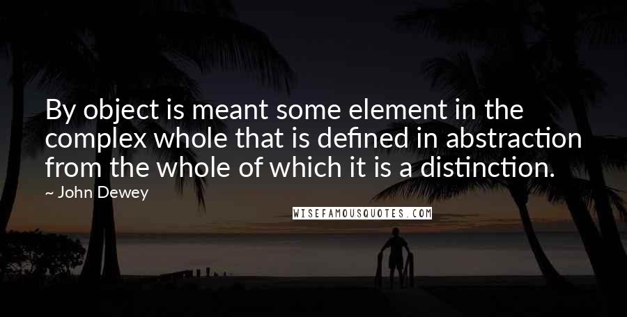John Dewey Quotes: By object is meant some element in the complex whole that is defined in abstraction from the whole of which it is a distinction.