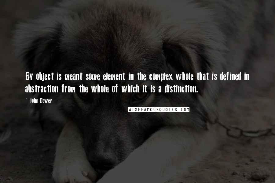 John Dewey Quotes: By object is meant some element in the complex whole that is defined in abstraction from the whole of which it is a distinction.