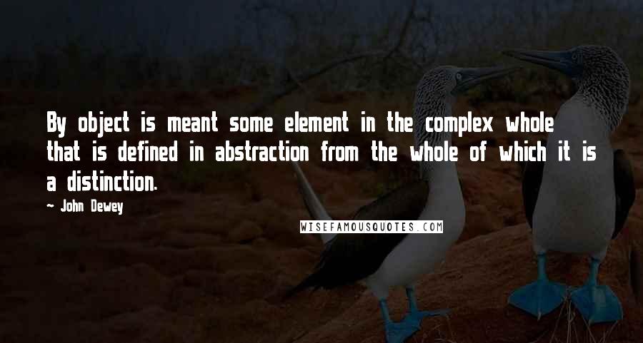 John Dewey Quotes: By object is meant some element in the complex whole that is defined in abstraction from the whole of which it is a distinction.