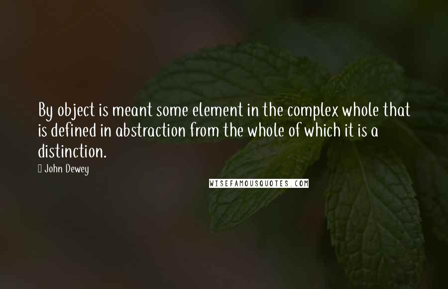 John Dewey Quotes: By object is meant some element in the complex whole that is defined in abstraction from the whole of which it is a distinction.