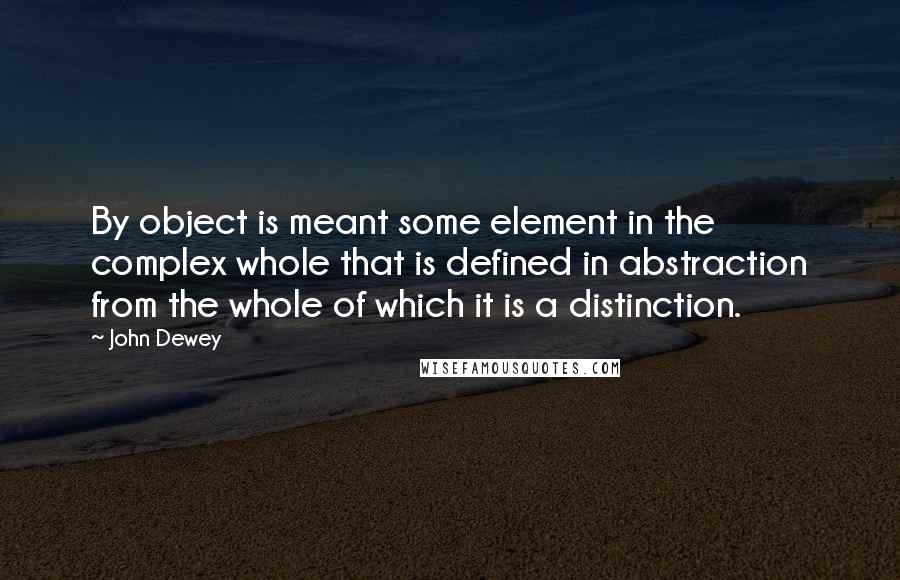 John Dewey Quotes: By object is meant some element in the complex whole that is defined in abstraction from the whole of which it is a distinction.