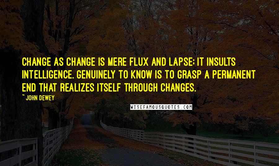 John Dewey Quotes: Change as change is mere flux and lapse; it insults intelligence. Genuinely to know is to grasp a permanent end that realizes itself through changes.