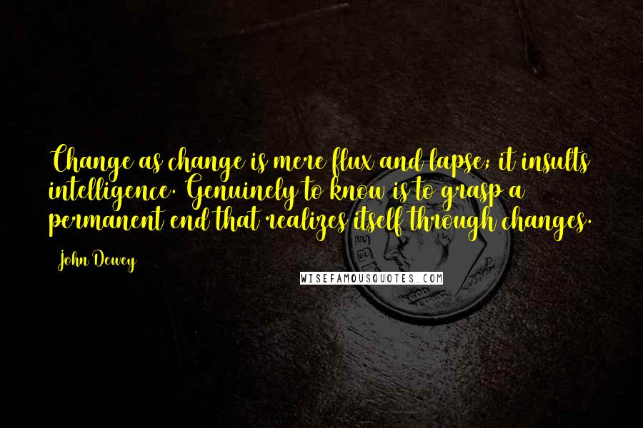 John Dewey Quotes: Change as change is mere flux and lapse; it insults intelligence. Genuinely to know is to grasp a permanent end that realizes itself through changes.