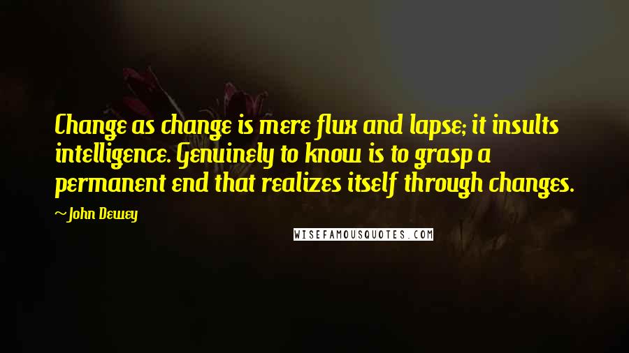 John Dewey Quotes: Change as change is mere flux and lapse; it insults intelligence. Genuinely to know is to grasp a permanent end that realizes itself through changes.