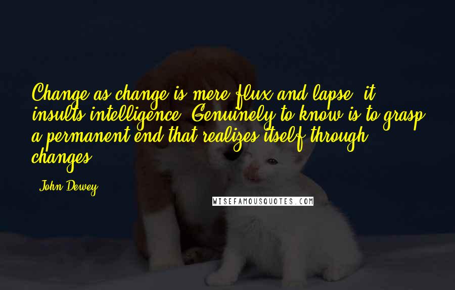 John Dewey Quotes: Change as change is mere flux and lapse; it insults intelligence. Genuinely to know is to grasp a permanent end that realizes itself through changes.