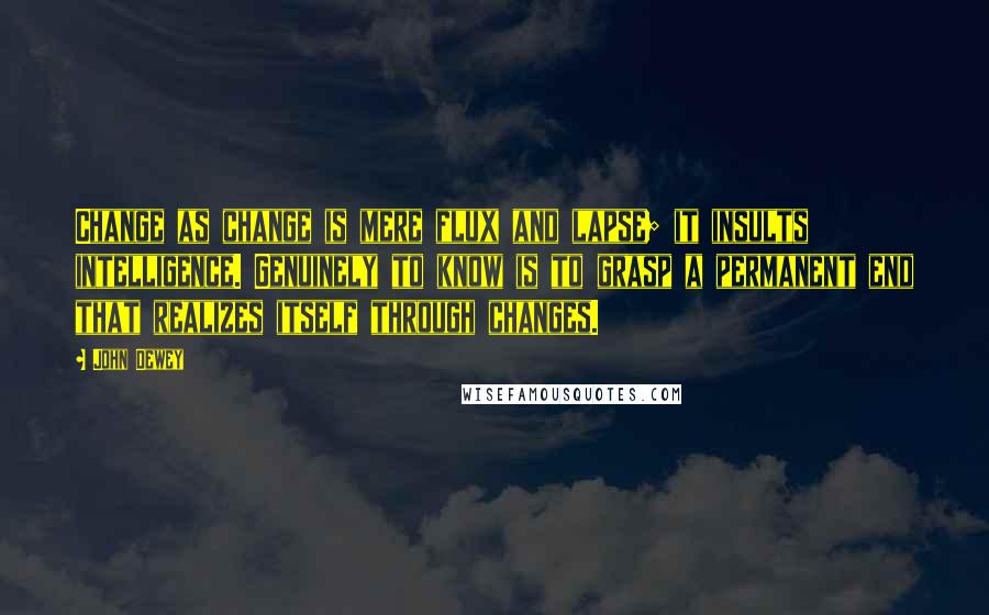 John Dewey Quotes: Change as change is mere flux and lapse; it insults intelligence. Genuinely to know is to grasp a permanent end that realizes itself through changes.