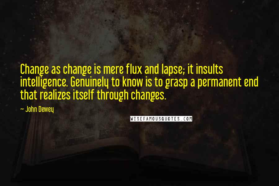 John Dewey Quotes: Change as change is mere flux and lapse; it insults intelligence. Genuinely to know is to grasp a permanent end that realizes itself through changes.