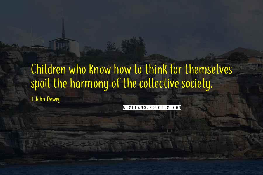 John Dewey Quotes: Children who know how to think for themselves spoil the harmony of the collective society.