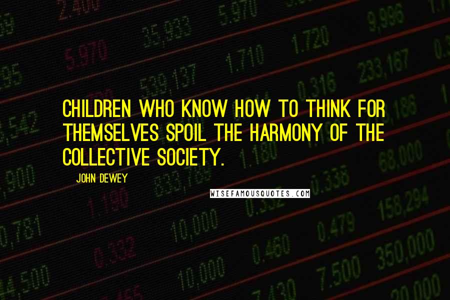 John Dewey Quotes: Children who know how to think for themselves spoil the harmony of the collective society.