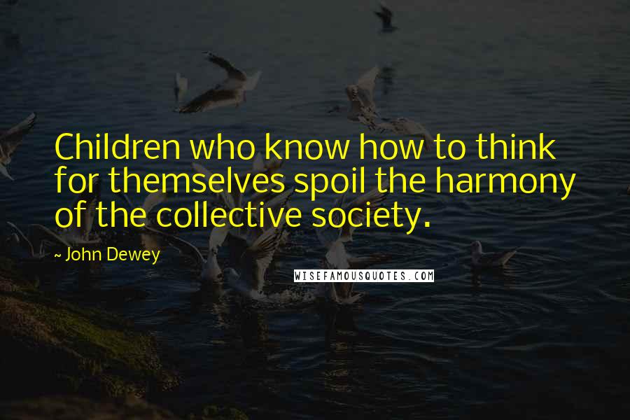 John Dewey Quotes: Children who know how to think for themselves spoil the harmony of the collective society.