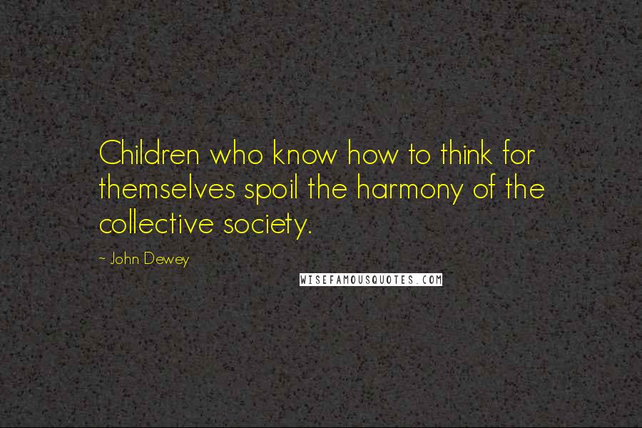 John Dewey Quotes: Children who know how to think for themselves spoil the harmony of the collective society.