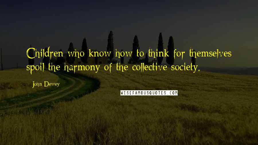 John Dewey Quotes: Children who know how to think for themselves spoil the harmony of the collective society.