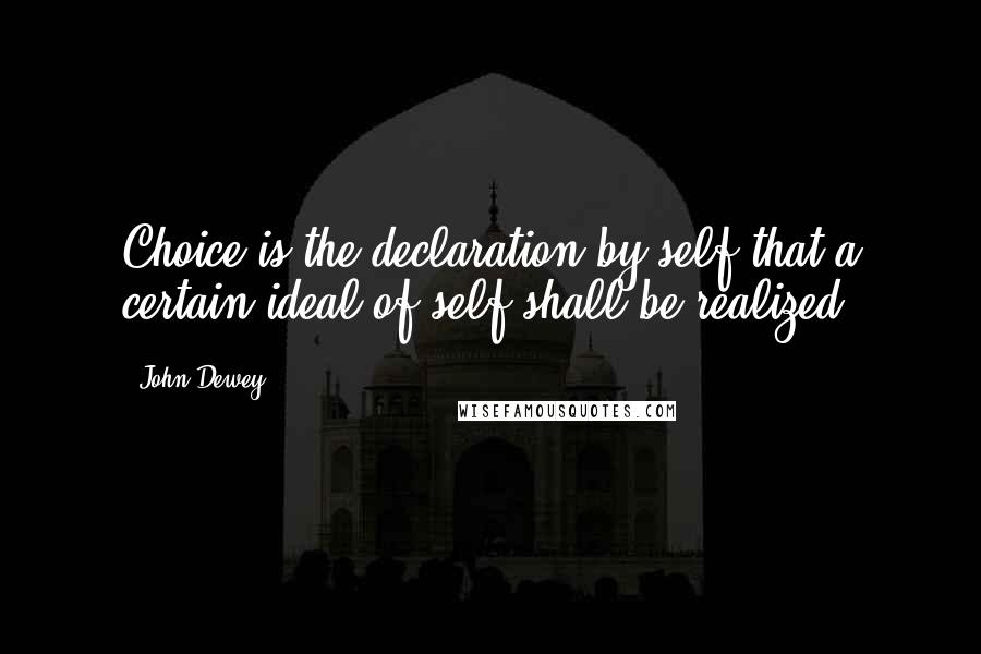 John Dewey Quotes: Choice is the declaration by self that a certain ideal of self shall be realized.