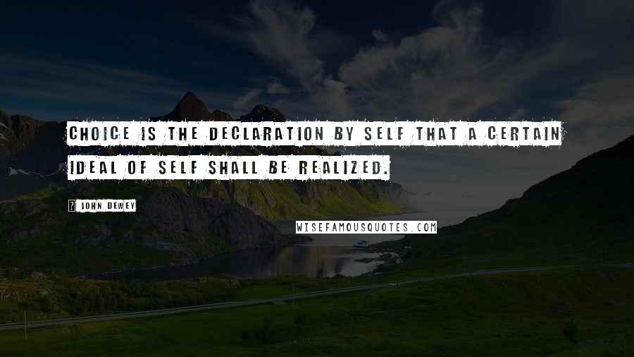 John Dewey Quotes: Choice is the declaration by self that a certain ideal of self shall be realized.