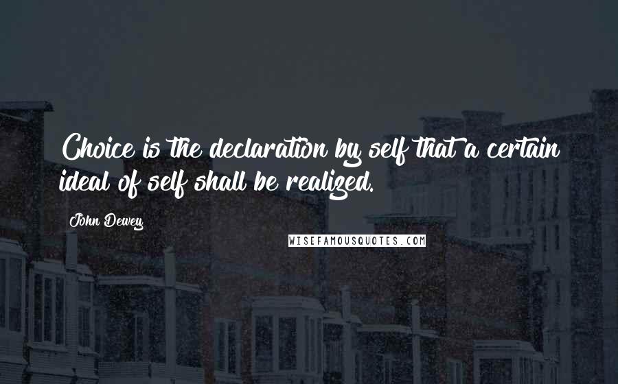 John Dewey Quotes: Choice is the declaration by self that a certain ideal of self shall be realized.