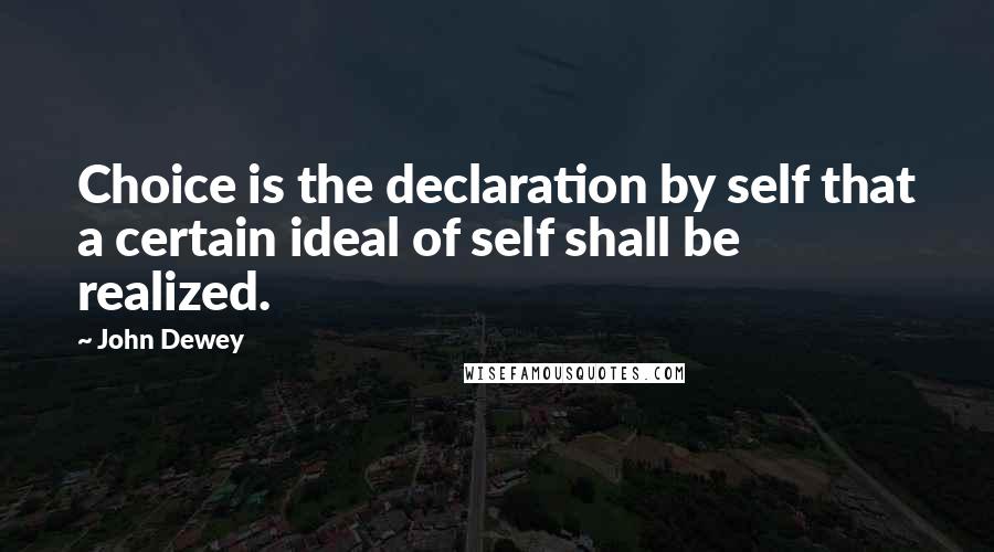 John Dewey Quotes: Choice is the declaration by self that a certain ideal of self shall be realized.
