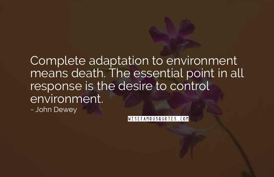 John Dewey Quotes: Complete adaptation to environment means death. The essential point in all response is the desire to control environment.