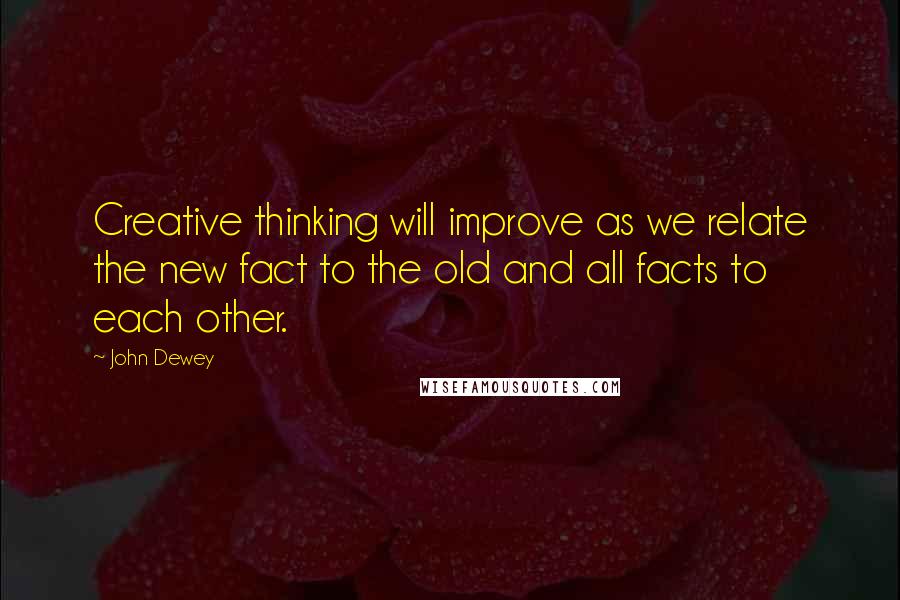 John Dewey Quotes: Creative thinking will improve as we relate the new fact to the old and all facts to each other.