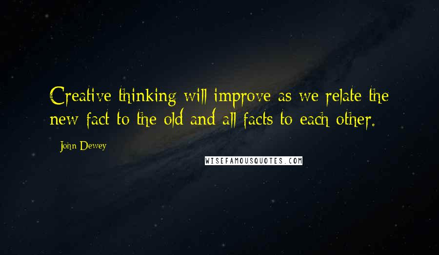 John Dewey Quotes: Creative thinking will improve as we relate the new fact to the old and all facts to each other.