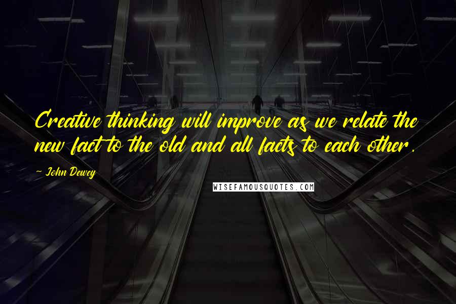 John Dewey Quotes: Creative thinking will improve as we relate the new fact to the old and all facts to each other.