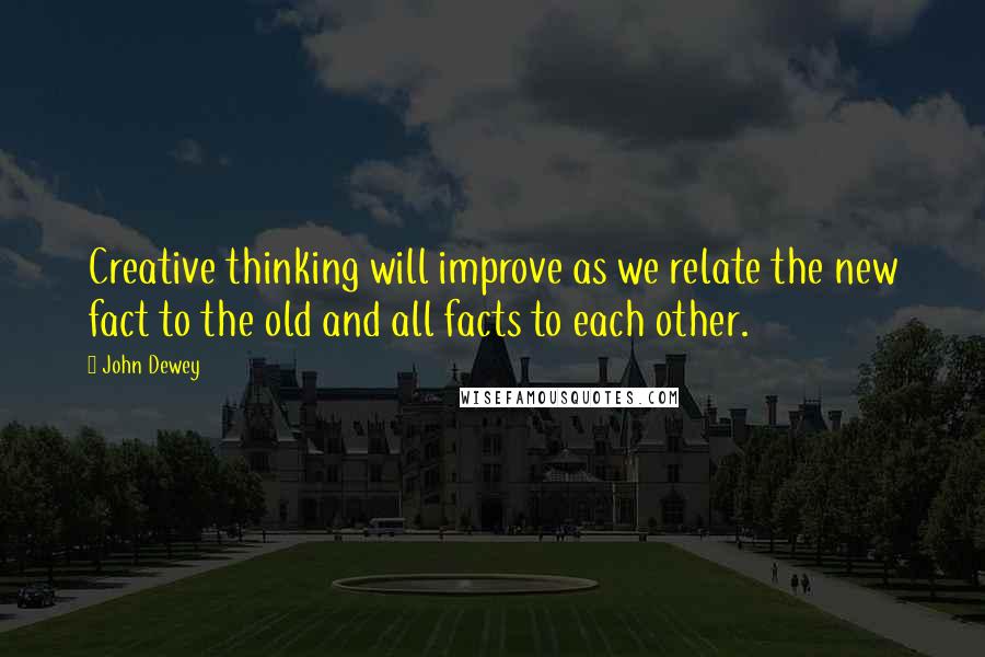 John Dewey Quotes: Creative thinking will improve as we relate the new fact to the old and all facts to each other.