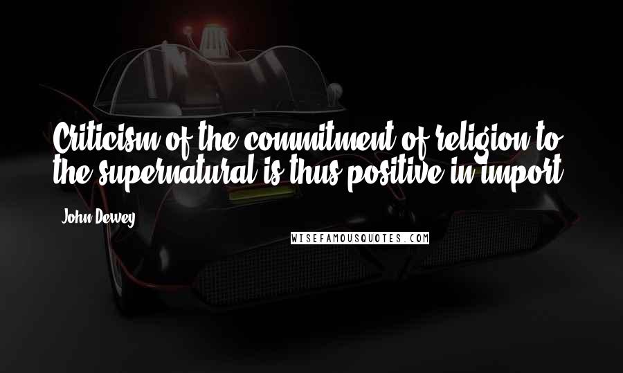 John Dewey Quotes: Criticism of the commitment of religion to the supernatural is thus positive in import.