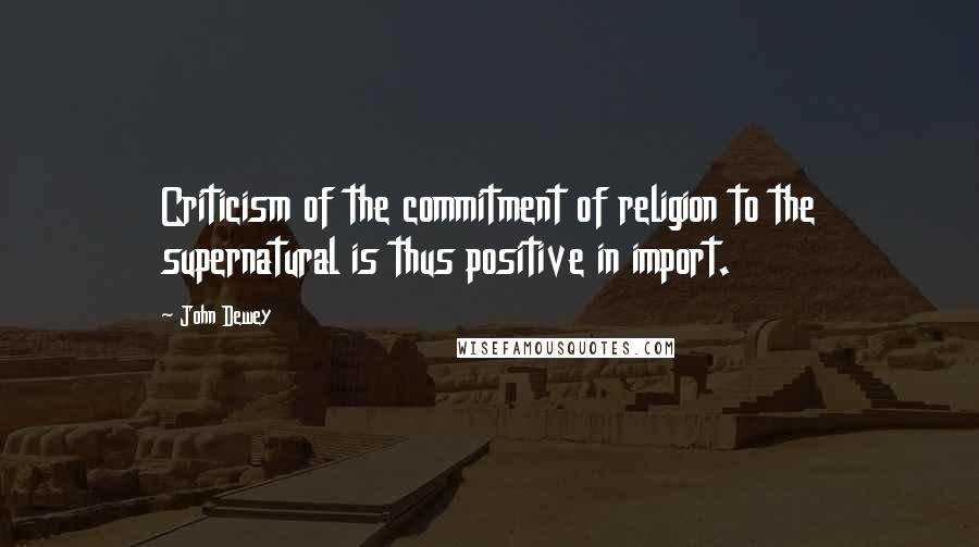 John Dewey Quotes: Criticism of the commitment of religion to the supernatural is thus positive in import.