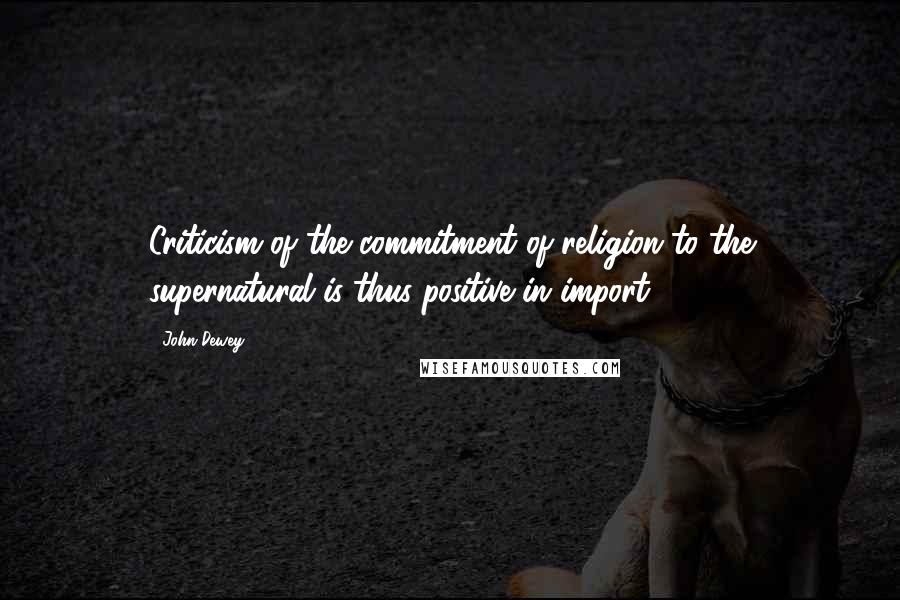 John Dewey Quotes: Criticism of the commitment of religion to the supernatural is thus positive in import.