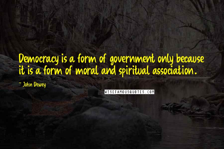 John Dewey Quotes: Democracy is a form of government only because it is a form of moral and spiritual association.