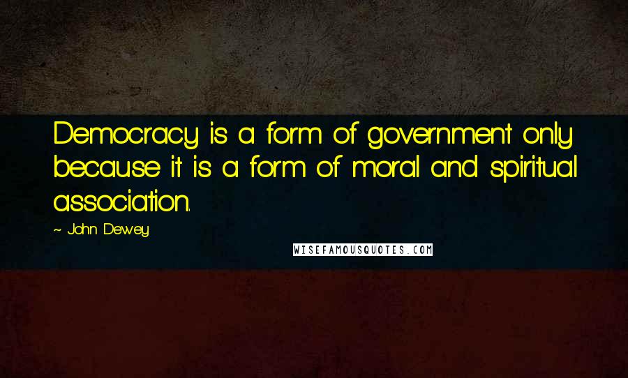 John Dewey Quotes: Democracy is a form of government only because it is a form of moral and spiritual association.