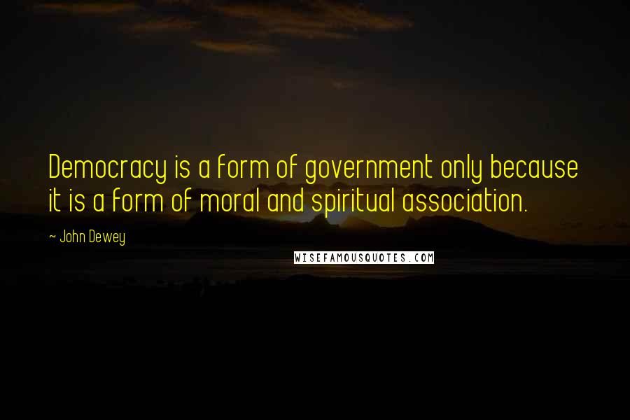 John Dewey Quotes: Democracy is a form of government only because it is a form of moral and spiritual association.