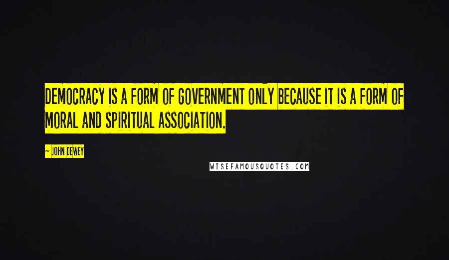 John Dewey Quotes: Democracy is a form of government only because it is a form of moral and spiritual association.