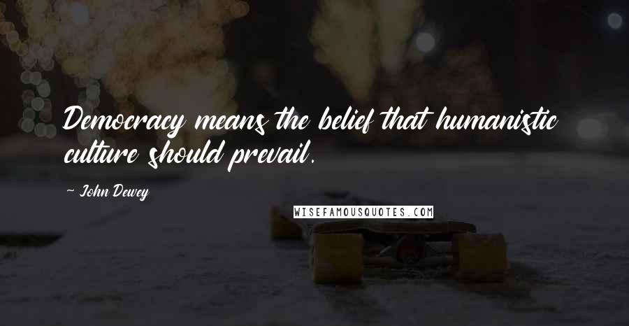 John Dewey Quotes: Democracy means the belief that humanistic culture should prevail.