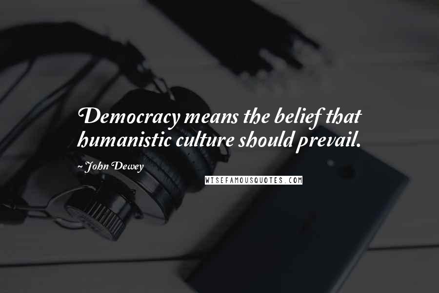 John Dewey Quotes: Democracy means the belief that humanistic culture should prevail.