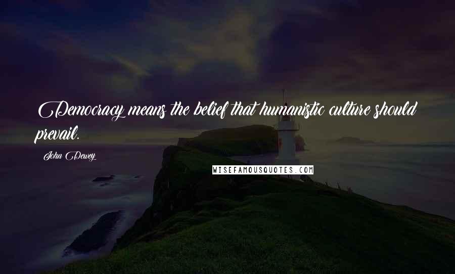 John Dewey Quotes: Democracy means the belief that humanistic culture should prevail.