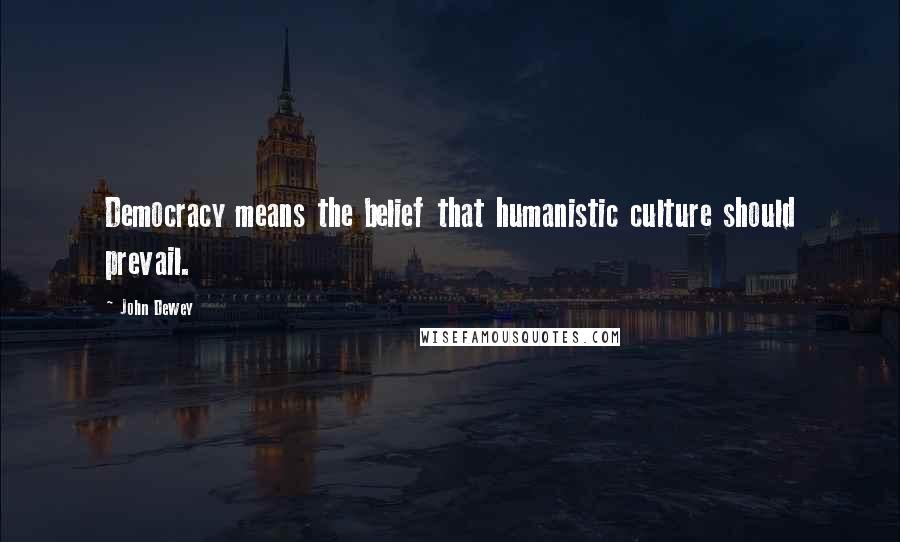 John Dewey Quotes: Democracy means the belief that humanistic culture should prevail.