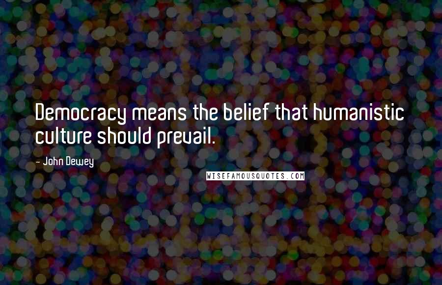 John Dewey Quotes: Democracy means the belief that humanistic culture should prevail.