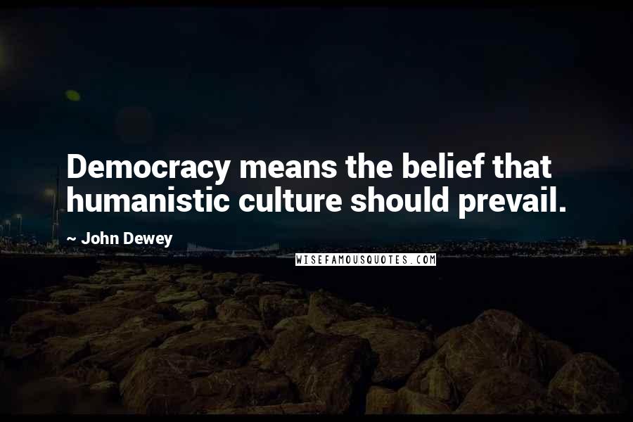John Dewey Quotes: Democracy means the belief that humanistic culture should prevail.