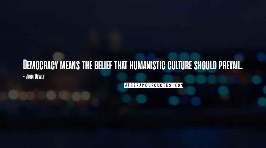 John Dewey Quotes: Democracy means the belief that humanistic culture should prevail.
