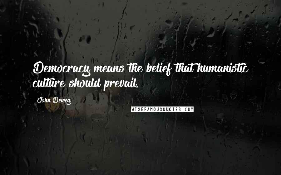 John Dewey Quotes: Democracy means the belief that humanistic culture should prevail.