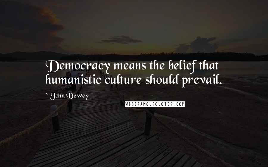 John Dewey Quotes: Democracy means the belief that humanistic culture should prevail.
