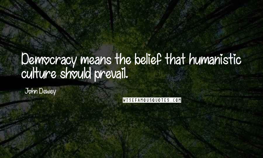 John Dewey Quotes: Democracy means the belief that humanistic culture should prevail.