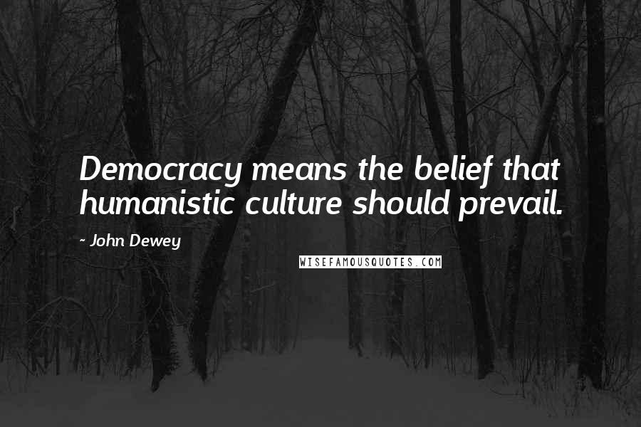 John Dewey Quotes: Democracy means the belief that humanistic culture should prevail.