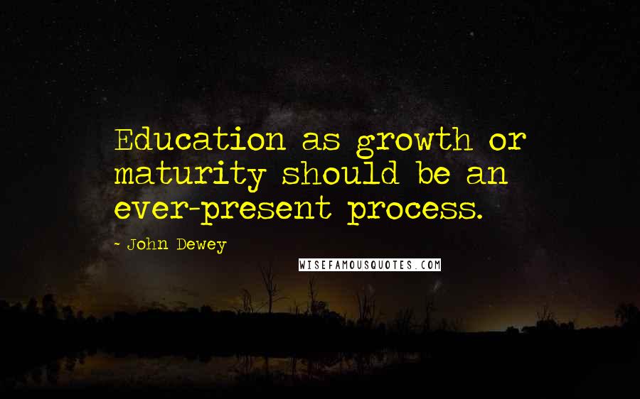 John Dewey Quotes: Education as growth or maturity should be an ever-present process.