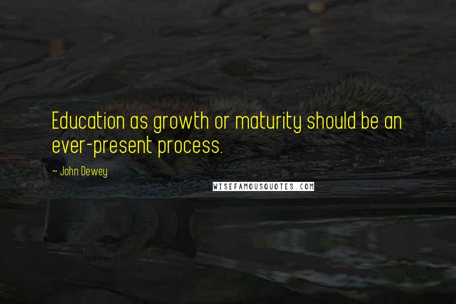 John Dewey Quotes: Education as growth or maturity should be an ever-present process.