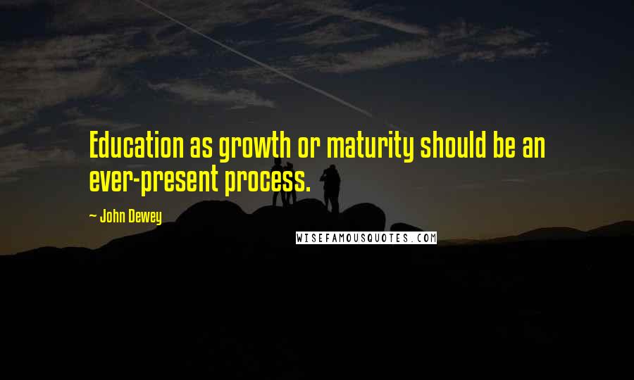 John Dewey Quotes: Education as growth or maturity should be an ever-present process.