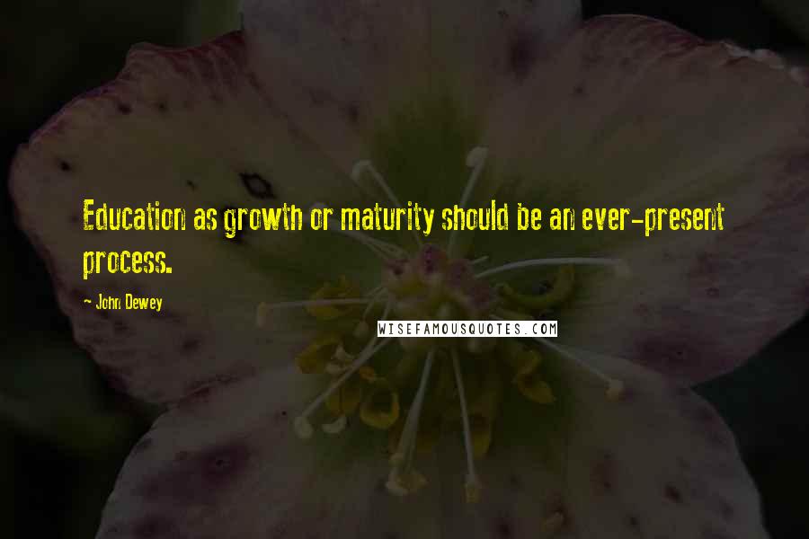 John Dewey Quotes: Education as growth or maturity should be an ever-present process.